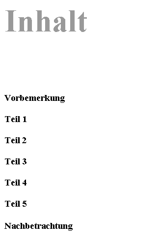 Textfeld: Inhalt






Vorbemerkung

Teil 1

Teil 2

Teil 3

Teil 4

Teil 5

Nachbetrachtung
